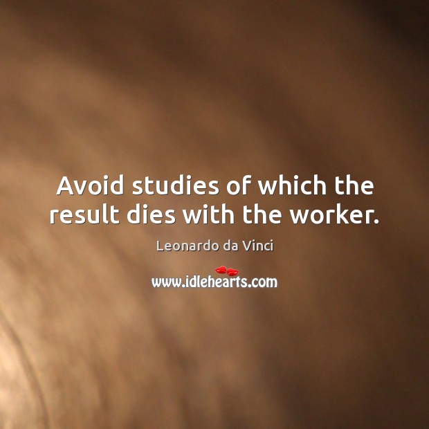 Avoid studies of which the result dies with the worker. Leonardo da Vinci Picture Quote