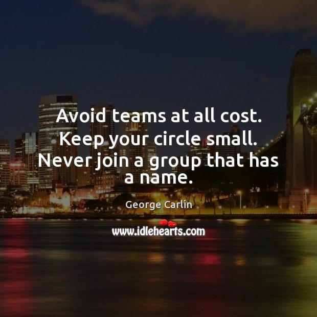 Avoid teams at all cost. Keep your circle small. Never join a group that has a name. George Carlin Picture Quote