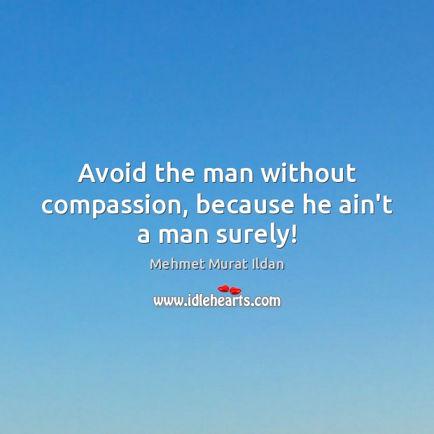 Avoid the man without compassion, because he ain’t a man surely! Mehmet Murat Ildan Picture Quote