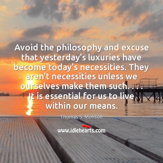 Avoid the philosophy and excuse that yesterday’s luxuries have become today’s necessities. Thomas S. Monson Picture Quote