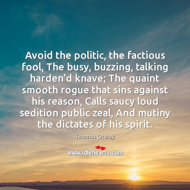 Avoid the politic, the factious fool, The busy, buzzing, talking harden’d knave; Thomas Otway Picture Quote