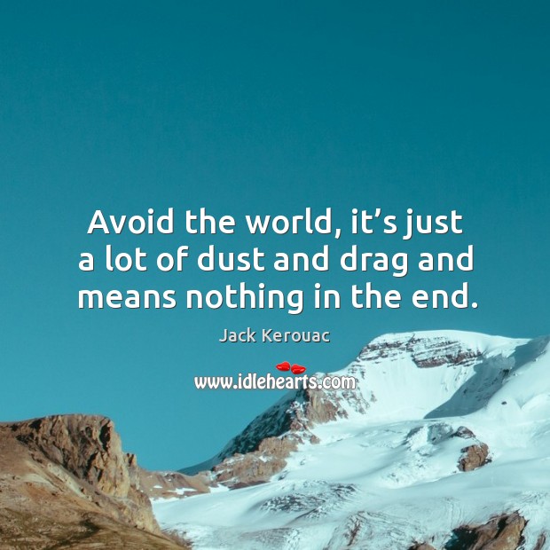 Avoid the world, it’s just a lot of dust and drag and means nothing in the end. Jack Kerouac Picture Quote