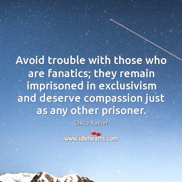 Avoid trouble with those who are fanatics; they remain imprisoned in exclusivism Chico Xavier Picture Quote