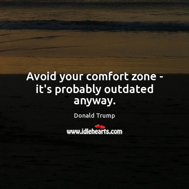 Avoid your comfort zone – it’s probably outdated anyway. Donald Trump Picture Quote