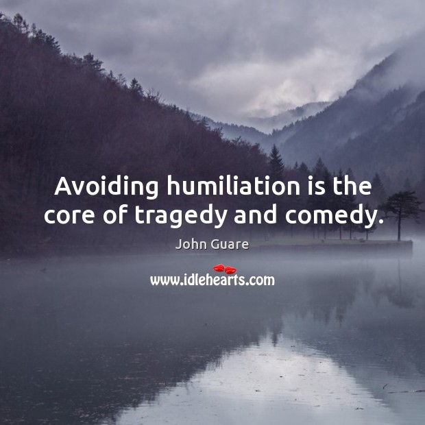 Avoiding humiliation is the core of tragedy and comedy. John Guare Picture Quote