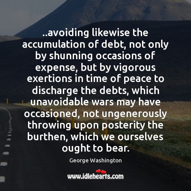 ..avoiding likewise the accumulation of debt, not only by shunning occasions of George Washington Picture Quote