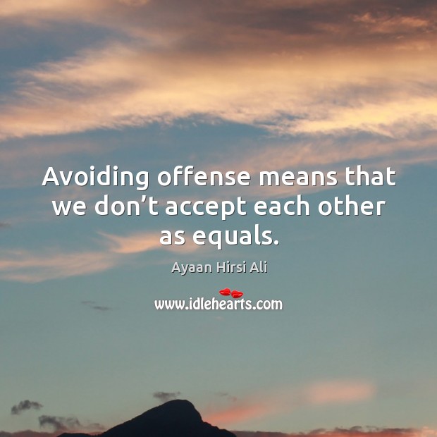 Avoiding offense means that we don’t accept each other as equals. Ayaan Hirsi Ali Picture Quote