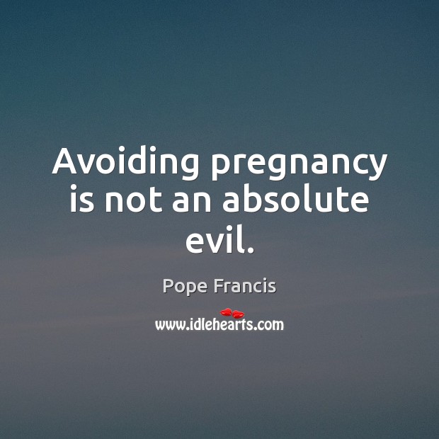 Avoiding pregnancy is not an absolute evil. Pope Francis Picture Quote