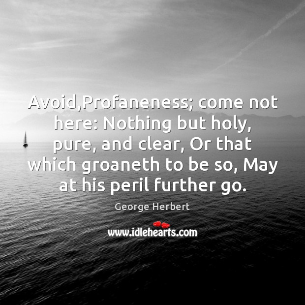 Avoid,Profaneness; come not here: Nothing but holy, pure, and clear, Or Image
