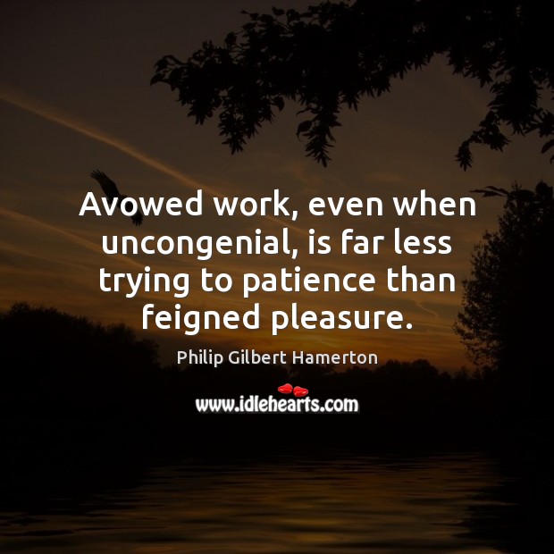 Avowed work, even when uncongenial, is far less trying to patience than feigned pleasure. Image
