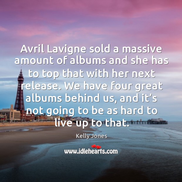 Avril lavigne sold a massive amount of albums and she has to top that with her next release. Kelly Jones Picture Quote