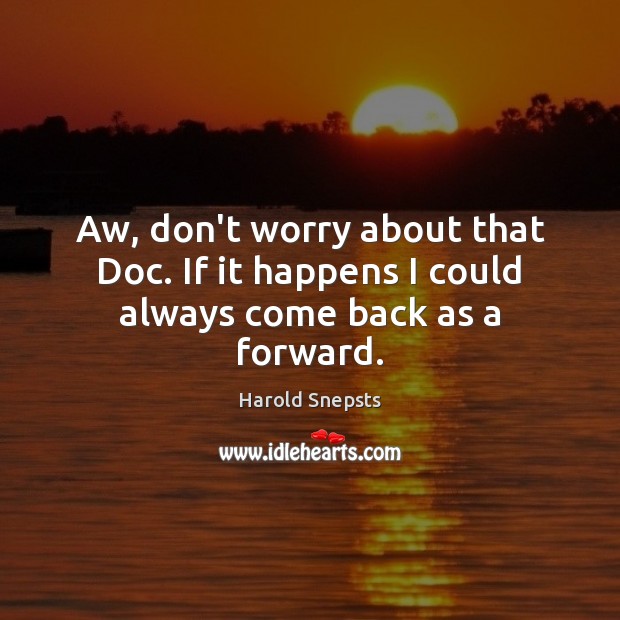 Aw, don’t worry about that Doc. If it happens I could always come back as a forward. Harold Snepsts Picture Quote