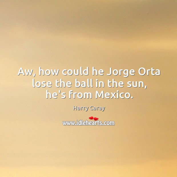 Aw, how could he Jorge Orta lose the ball in the sun, he’s from Mexico. Image