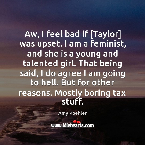 Aw, I feel bad if [Taylor] was upset. I am a feminist, Amy Poehler Picture Quote