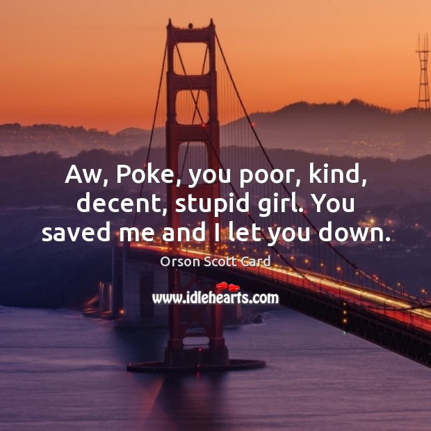Aw, Poke, you poor, kind, decent, stupid girl. You saved me and I let you down. Orson Scott Card Picture Quote