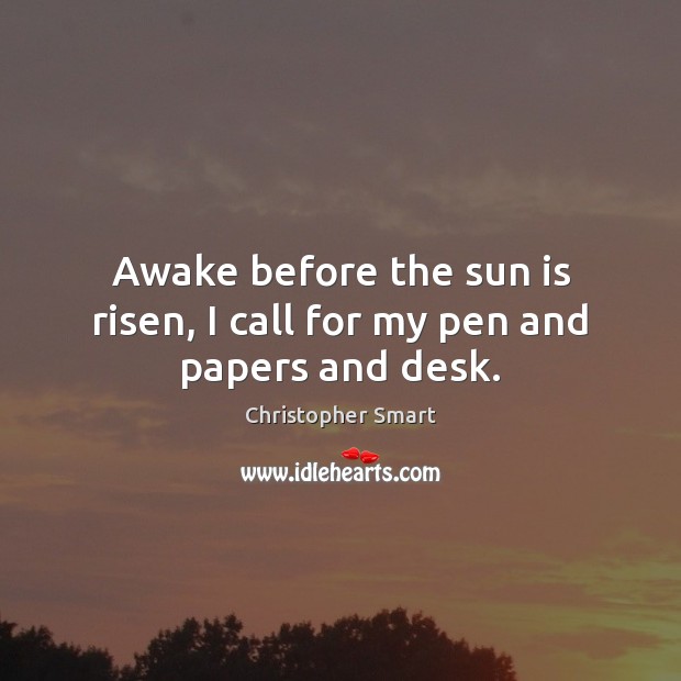 Awake before the sun is risen, I call for my pen and papers and desk. Christopher Smart Picture Quote