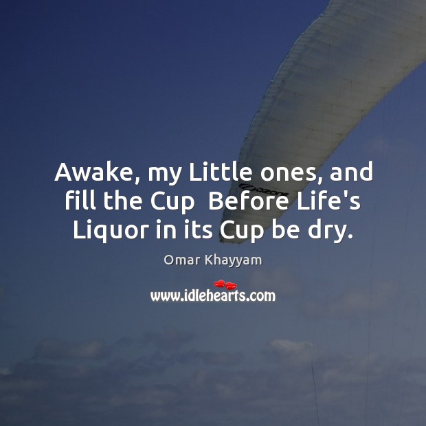 Awake, my Little ones, and fill the Cup  Before Life’s Liquor in its Cup be dry. Omar Khayyam Picture Quote