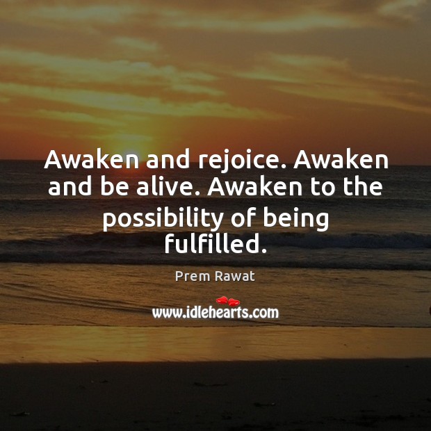 Awaken and rejoice. Awaken and be alive. Awaken to the possibility of being fulfilled. Prem Rawat Picture Quote