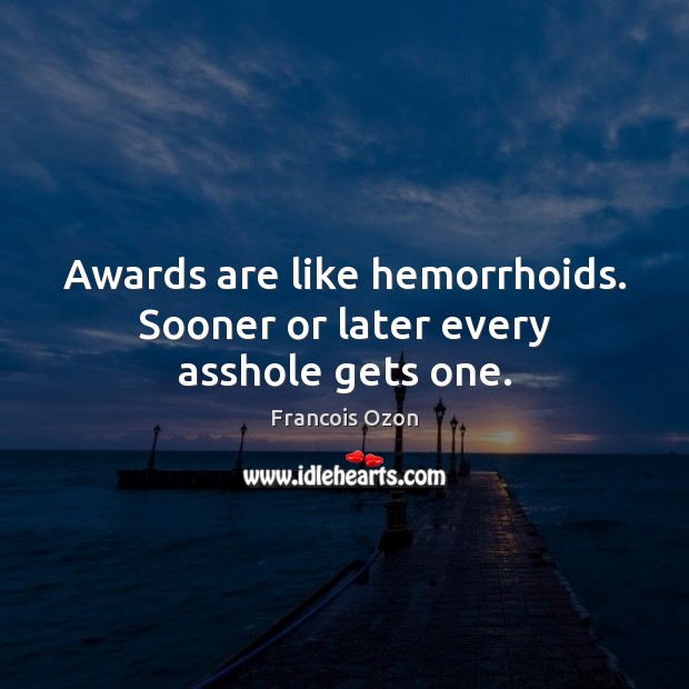 Awards are like hemorrhoids. Sooner or later every asshole gets one. Francois Ozon Picture Quote