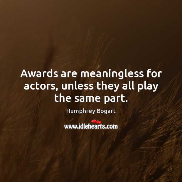 Awards are meaningless for actors, unless they all play the same part. Humphrey Bogart Picture Quote