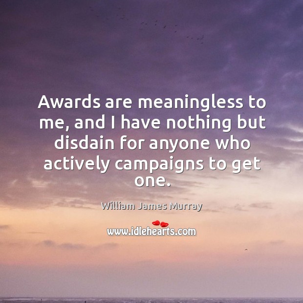 Awards are meaningless to me, and I have nothing but disdain for anyone who actively campaigns to get one. William James Murray Picture Quote