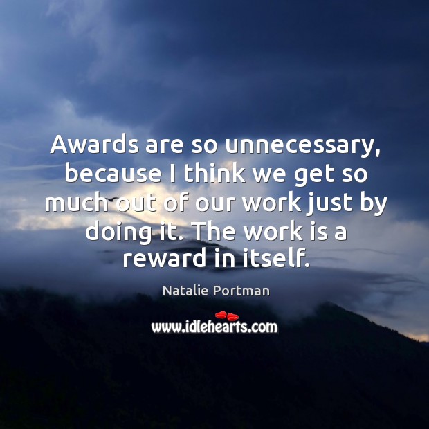 Awards are so unnecessary, because I think we get so much out of our work just by doing it. Natalie Portman Picture Quote