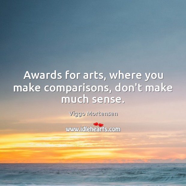 Awards for arts, where you make comparisons, don’t make much sense. Viggo Mortensen Picture Quote