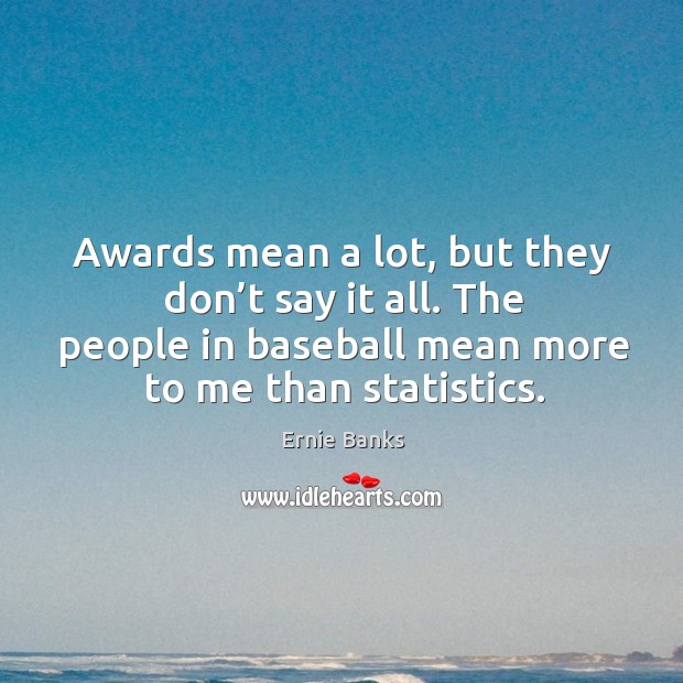 Awards mean a lot, but they don’t say it all. The people in baseball mean more to me than statistics. Ernie Banks Picture Quote