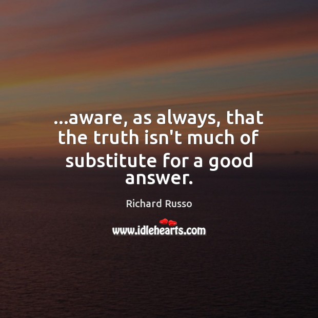 …aware, as always, that the truth isn’t much of substitute for a good answer. Richard Russo Picture Quote