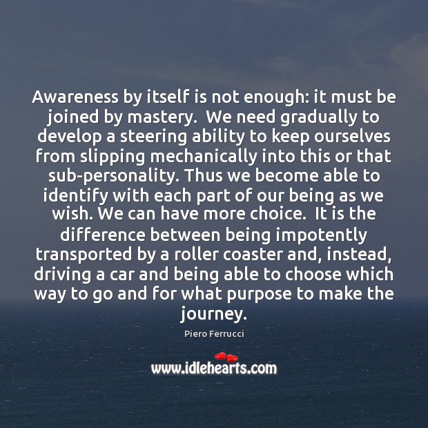 Awareness by itself is not enough: it must be joined by mastery. Piero Ferrucci Picture Quote