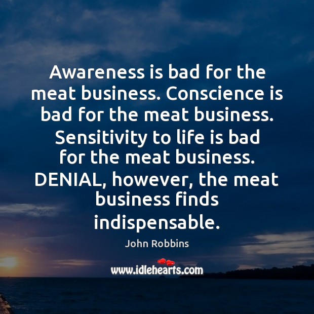 Awareness is bad for the meat business. Conscience is bad for the John Robbins Picture Quote