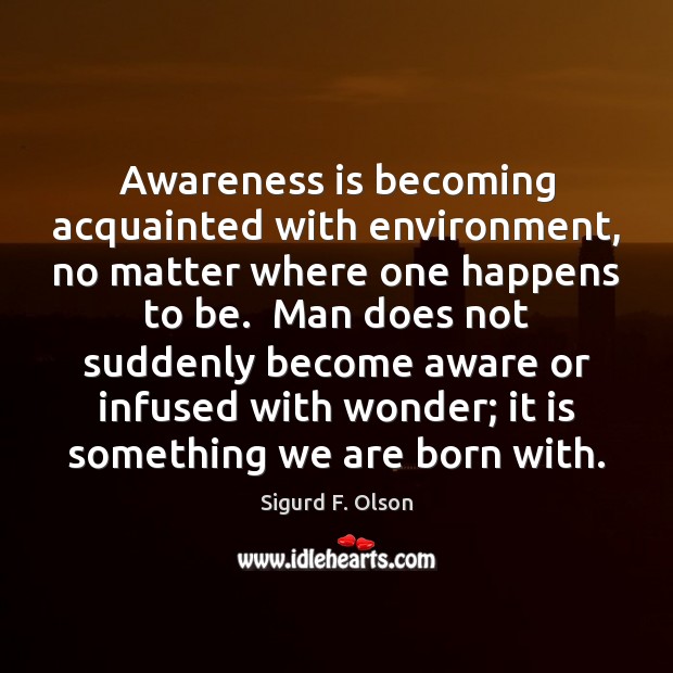 Awareness is becoming acquainted with environment, no matter where one happens to Sigurd F. Olson Picture Quote