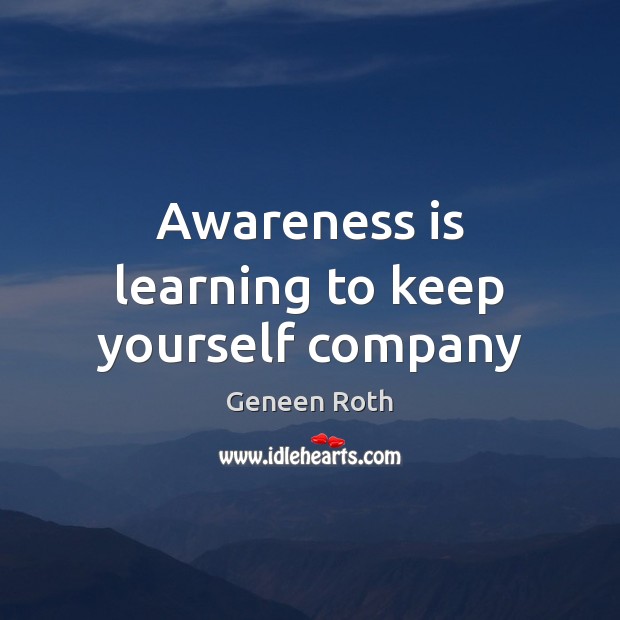 Awareness is learning to keep yourself company Geneen Roth Picture Quote