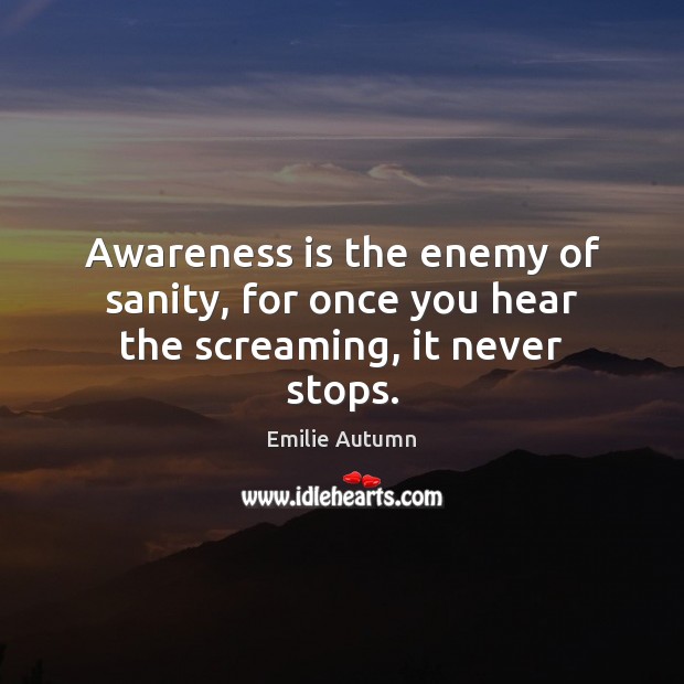 Awareness is the enemy of sanity, for once you hear the screaming, it never stops. 