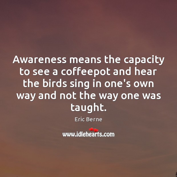 Awareness means the capacity to see a coffeepot and hear the birds Eric Berne Picture Quote