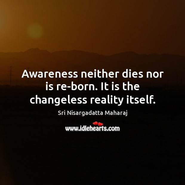 Awareness neither dies nor is re-born. It is the changeless reality itself. Sri Nisargadatta Maharaj Picture Quote