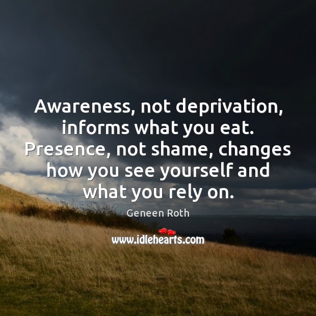 Awareness, not deprivation, informs what you eat. Presence, not shame, changes how Geneen Roth Picture Quote