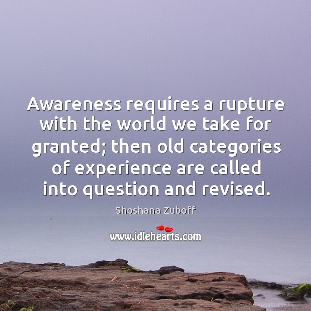Awareness requires a rupture with the world we take for granted; Shoshana Zuboff Picture Quote