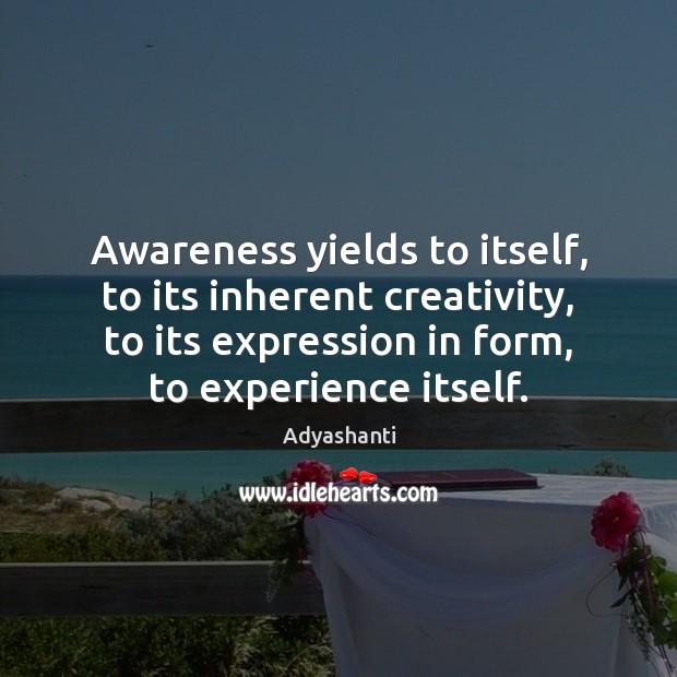 Awareness yields to itself, to its inherent creativity, to its expression in Image