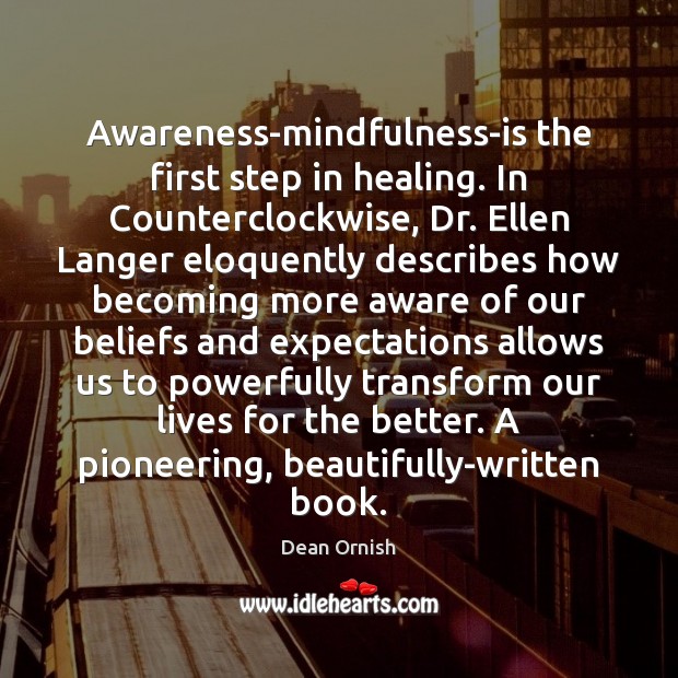 Awareness-mindfulness-is the first step in healing. In Counterclockwise, Dr. Ellen Langer eloquently Dean Ornish Picture Quote