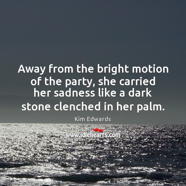 Away from the bright motion of the party, she carried her sadness Kim Edwards Picture Quote