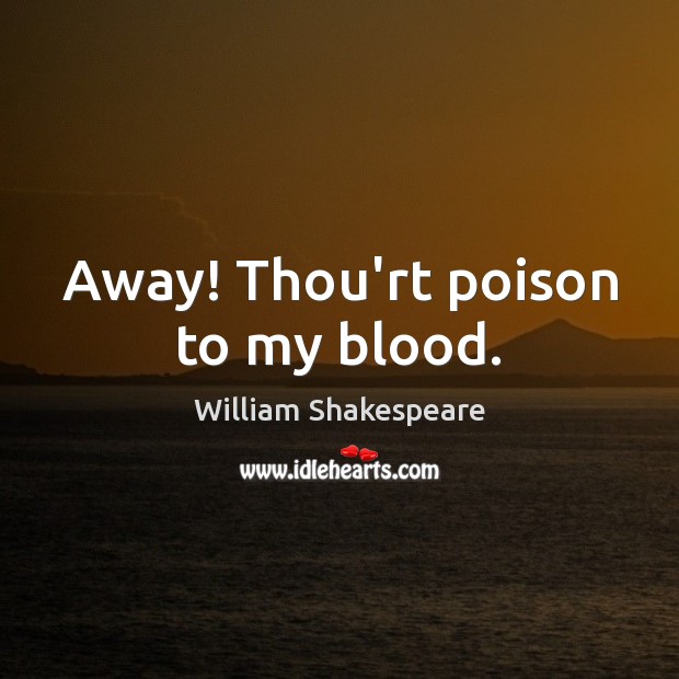 Away! Thou’rt poison to my blood. William Shakespeare Picture Quote