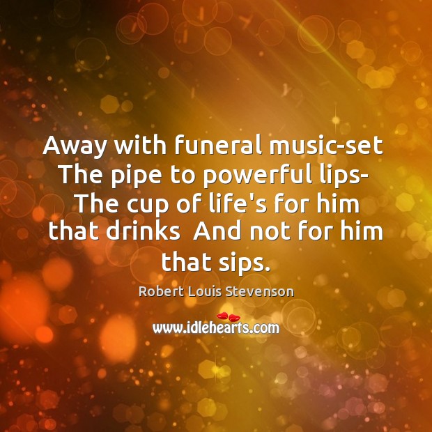 Away with funeral music-set  The pipe to powerful lips-  The cup of Image