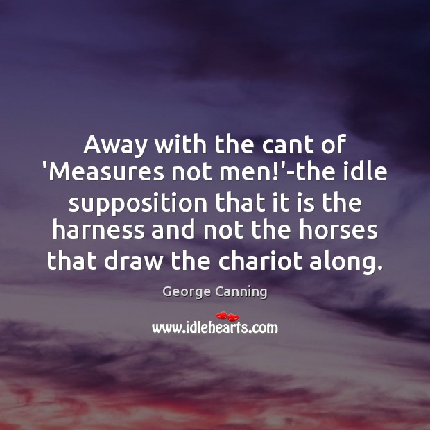Away with the cant of ‘Measures not men!’-the idle supposition that George Canning Picture Quote