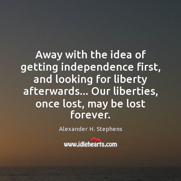 Away with the idea of getting independence first, and looking for liberty Alexander H. Stephens Picture Quote