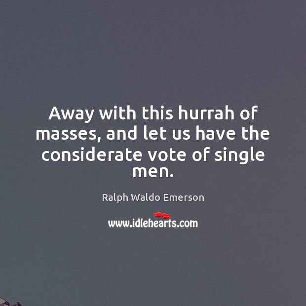Away with this hurrah of masses, and let us have the considerate vote of single men. Image