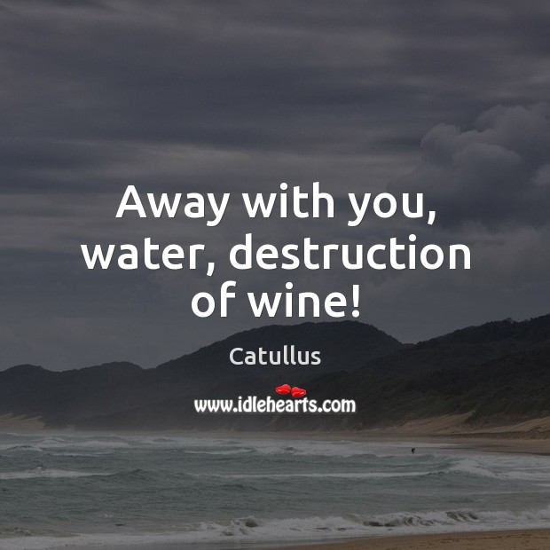 Away with you, water, destruction of wine! Catullus Picture Quote