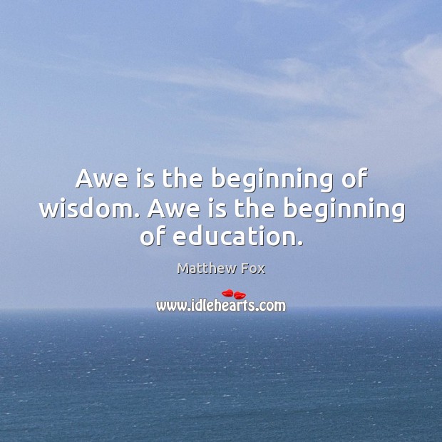 Awe is the beginning of wisdom. Awe is the beginning of education. Matthew Fox Picture Quote