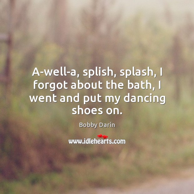 A-well-a, splish, splash, I forgot about the bath, I went and put my dancing shoes on. Image