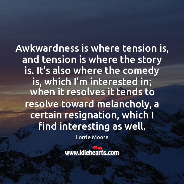 Awkwardness is where tension is, and tension is where the story is. Lorrie Moore Picture Quote